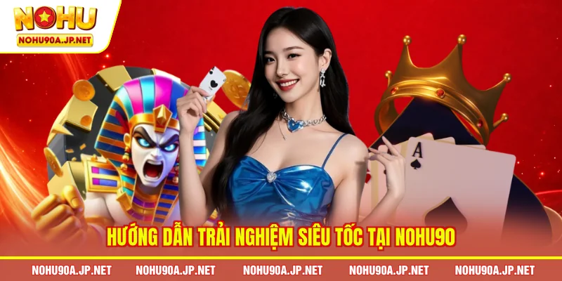 Hướng dẫn trải nghiệm siêu tốc tại Nohu90