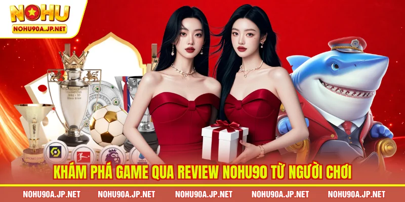 Khám phá game qua review Nohu90 từ người chơi