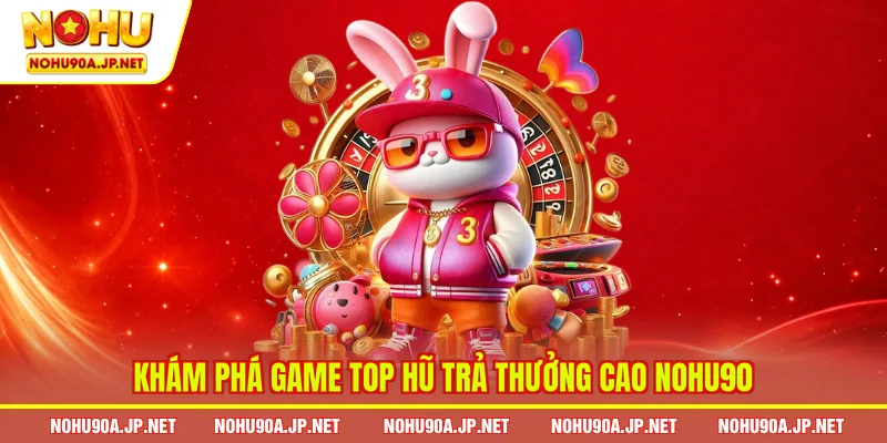 Khám phá game top hũ trả thưởng cao Nohu90