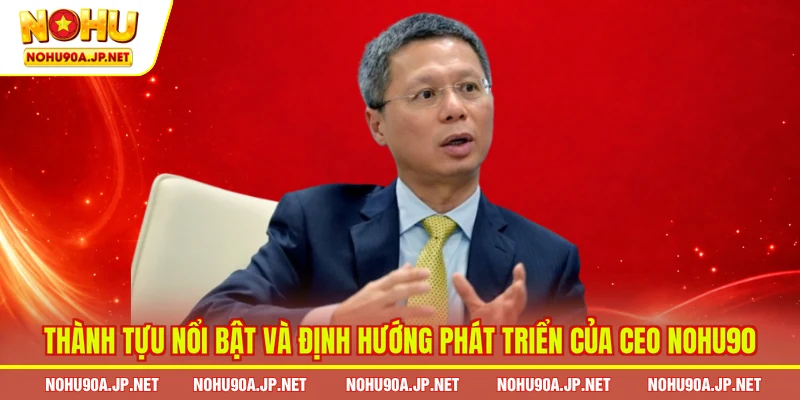 Thành tựu nổi bật và định hướng phát triển của CEO Nohu90