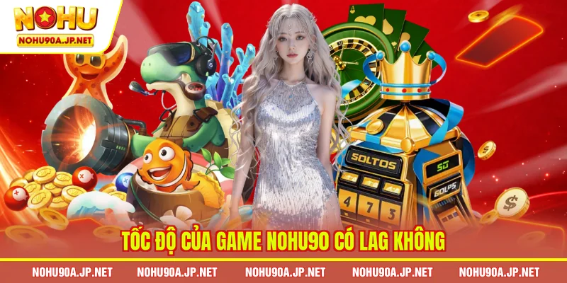 Tốc độ của game Nohu90 có lag không